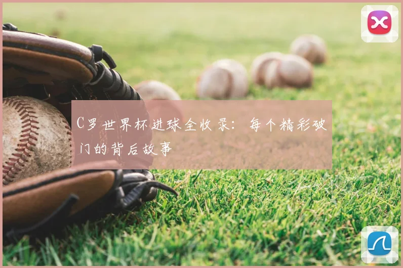 C罗世界杯进球全收录：每个精彩破门的背后故事