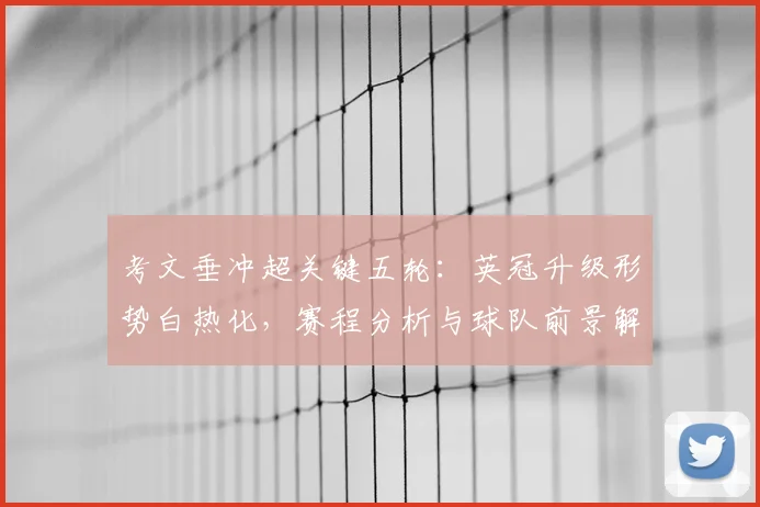 考文垂冲超关键五轮：英冠升级形势白热化，赛程分析与球队前景解读