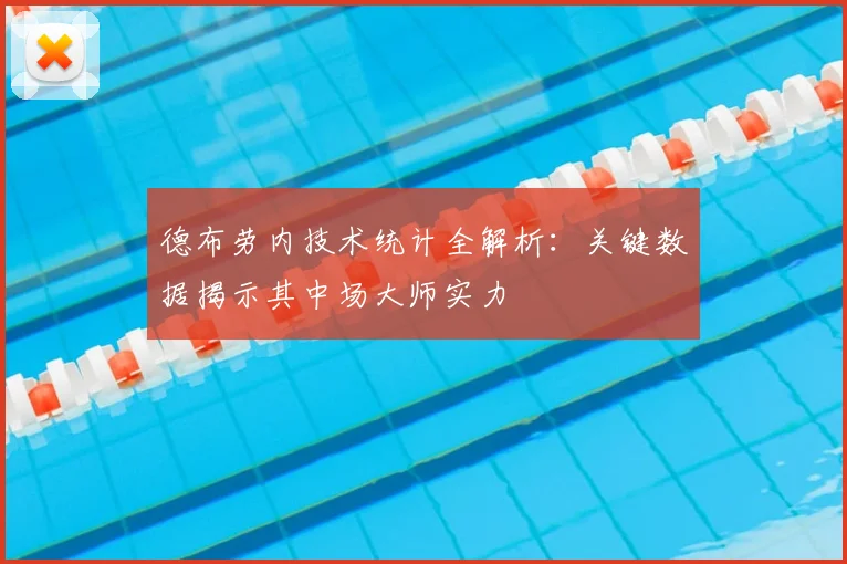 德布劳内技术统计全解析：关键数据揭示其中场大师实力