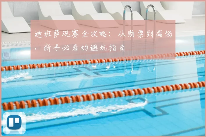 迪班萨观赛全攻略：从购票到离场，新手必看的避坑指南