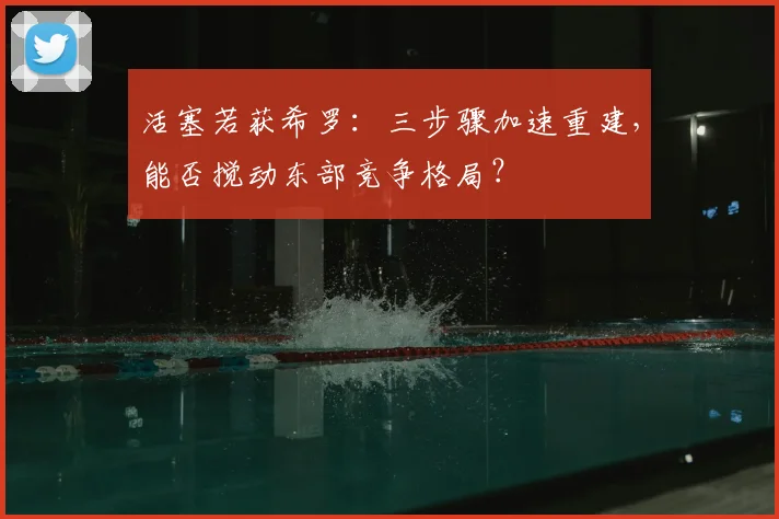 活塞若获希罗：三步骤加速重建，能否搅动东部竞争格局？