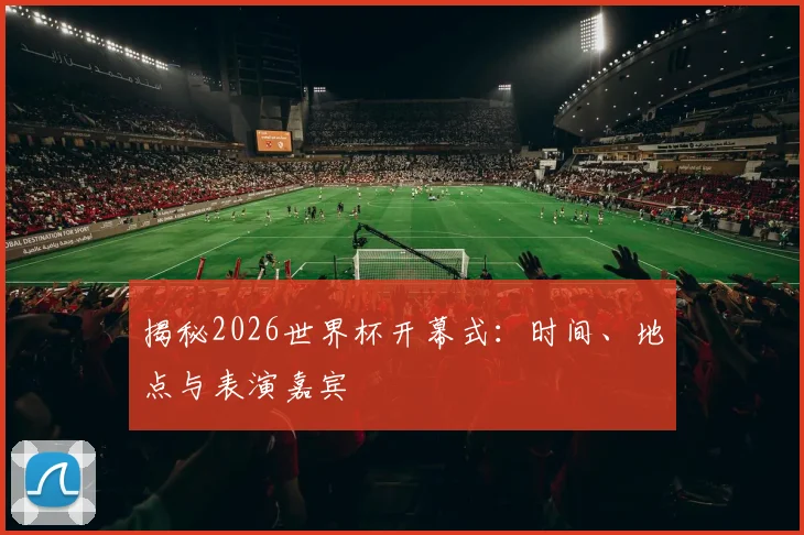 揭秘2026世界杯开幕式：时间、地点与表演嘉宾