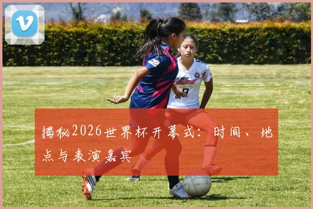 揭秘2026世界杯开幕式：时间、地点与表演嘉宾