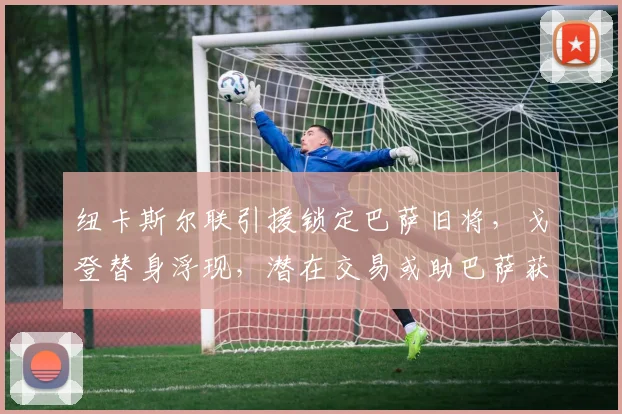纽卡斯尔联引援锁定巴萨旧将,戈登替身浮现,潜在交易或助巴萨获利千万