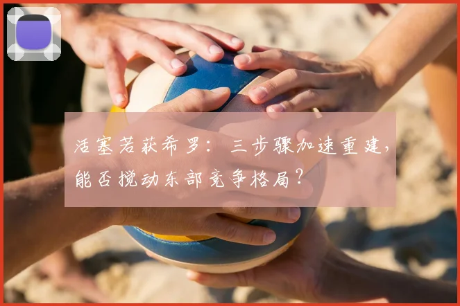 活塞若获希罗：三步骤加速重建，能否搅动东部竞争格局？